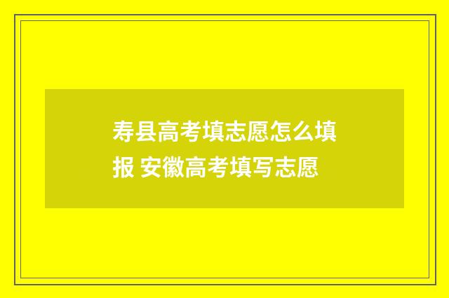 寿县高考填志愿怎么填报 安徽高考填写志愿