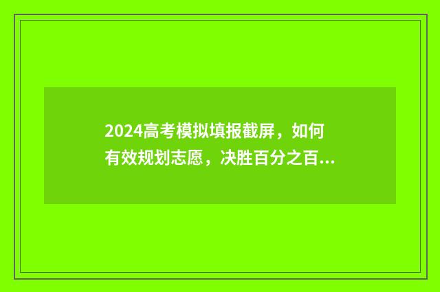 2024高考模拟填报截屏，如何有效规划志愿，决胜百分之百！ 2024高考模拟填报时间