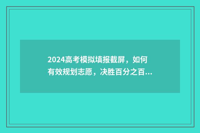 2024高考模拟填报截屏，如何有效规划志愿，决胜百分之百！ 2024高考模拟填报时间
