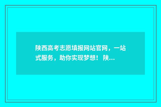 陕西高考志愿填报网站官网，一站式服务，助你实现梦想！ 陕西高考志愿填报规则