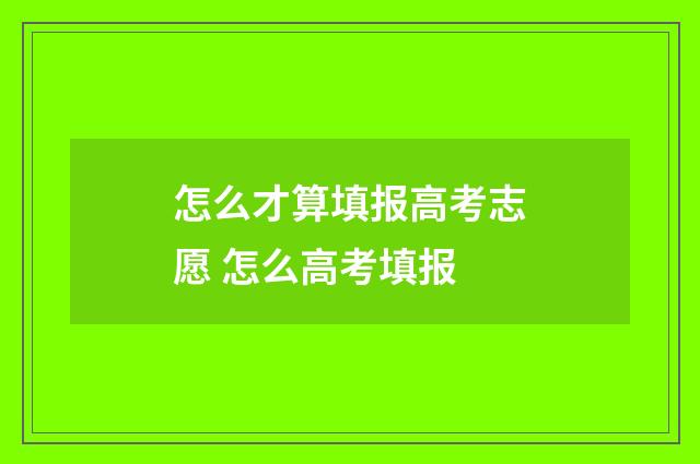 怎么才算填报高考志愿 怎么高考填报
