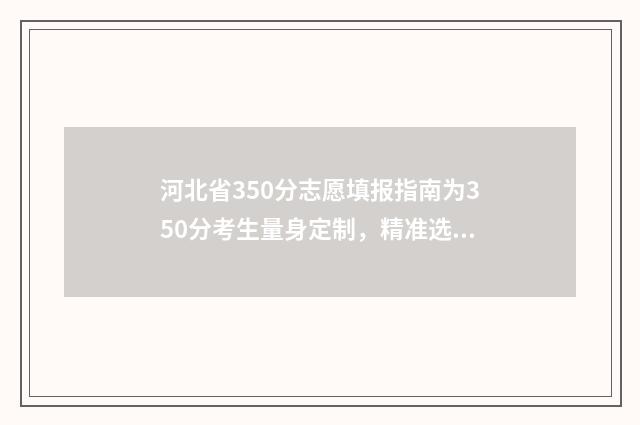 河北省350分志愿填报指南为350分考生量身定制，精准选出高性价比大学和专业 河北高考分数350能上什么大学