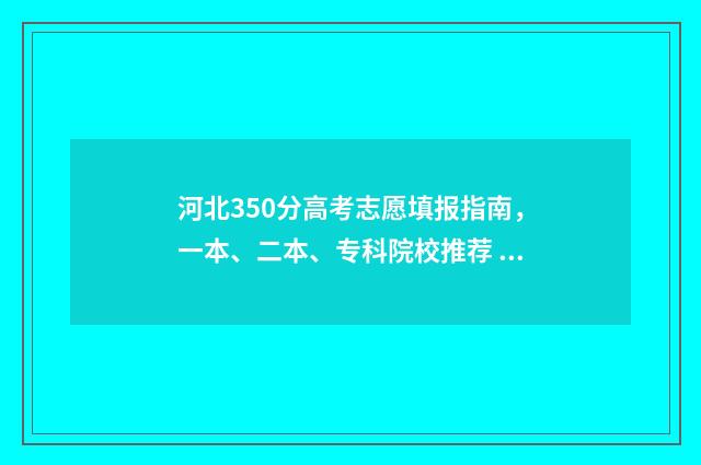 河北350分高考志愿填报指南，一本、二本、专科院校推荐 2020年河北高考350分上哪些学校