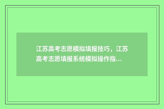江苏高考志愿模拟填报技巧，江苏高考志愿填报系统模拟操作指南 江苏高考志愿模版表