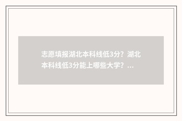 志愿填报湖北本科线低3分？湖北本科线低3分能上哪些大学？ 志愿填报湖北本科怎么填