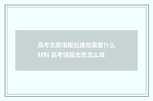 高考志愿填报后建档需要什么材料 高考填报志愿怎么填
