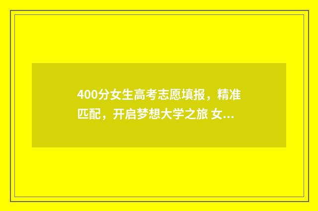 400分女生高考志愿填报，精准匹配，开启梦想大学之旅 女生高考400分适合上什么大学