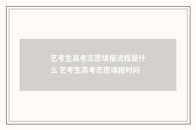 艺考生高考志愿填报流程是什么 艺考生高考志愿填报时间