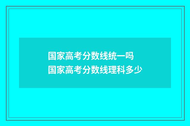 国家高考分数线统一吗 国家高考分数线理科多少