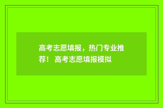 高考志愿填报，热门专业推荐！ 高考志愿填报模拟