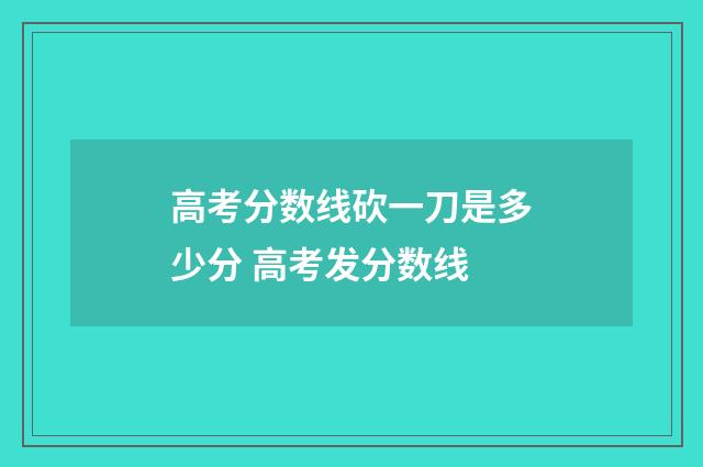 高考分数线砍一刀是多少分 高考发分数线
