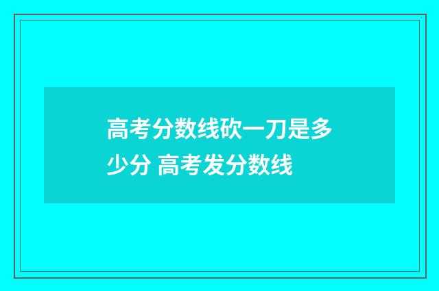 高考分数线砍一刀是多少分 高考发分数线