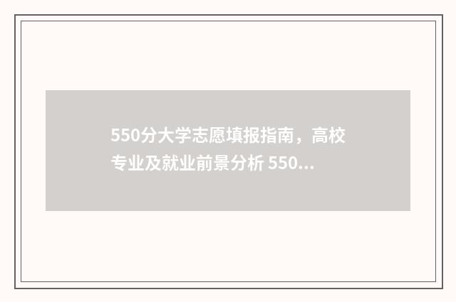 550分大学志愿填报指南，高校专业及就业前景分析 550到580分的大学