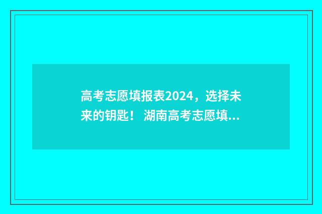 高考志愿填报表2024，选择未来的钥匙！ 湖南高考志愿填报表