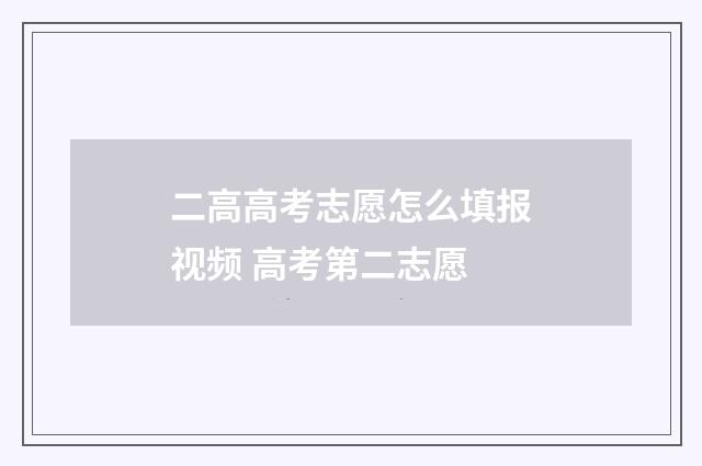 二高高考志愿怎么填报视频 高考第二志愿