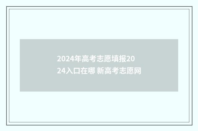 2024年高考志愿填报2024入口在哪 新高考志愿网
