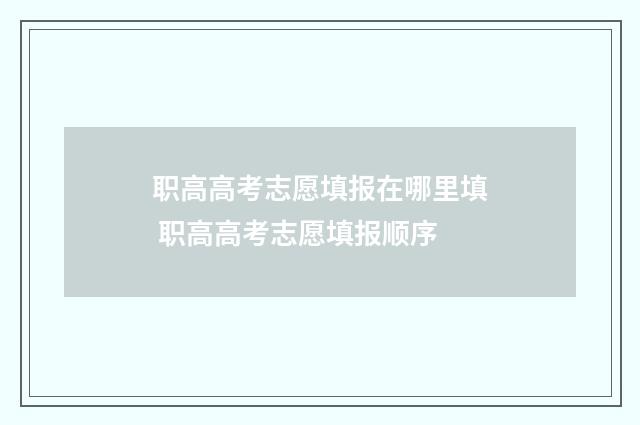 职高高考志愿填报在哪里填 职高高考志愿填报顺序