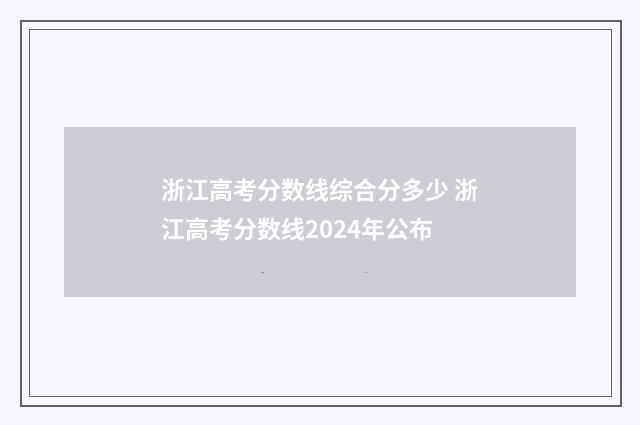 浙江高考分数线综合分多少 浙江高考分数线2024年公布