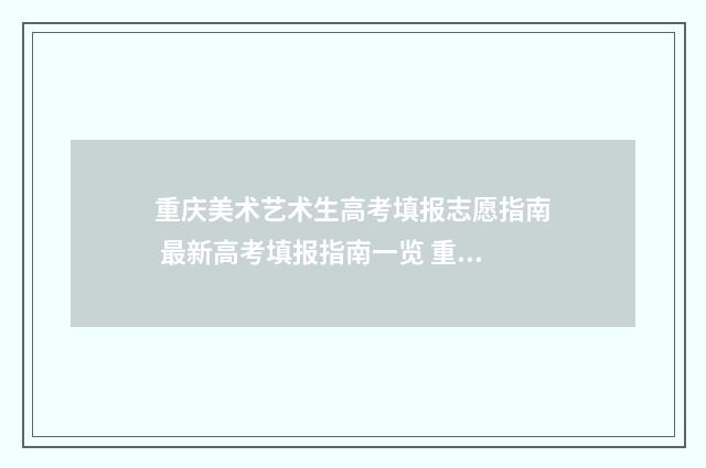 重庆美术艺术生高考填报志愿指南 最新高考填报指南一览 重庆美术艺术生高考分数怎么算