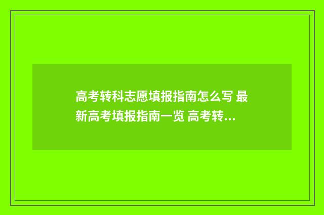 高考转科志愿填报指南怎么写 最新高考填报指南一览 高考转科志愿填错了