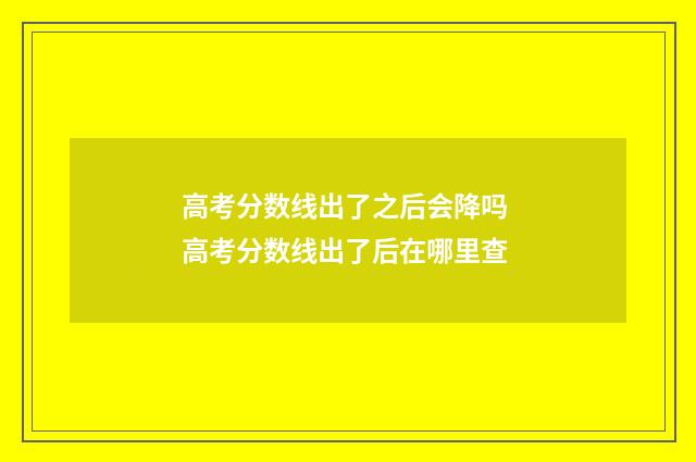 高考分数线出了之后会降吗 高考分数线出了后在哪里查