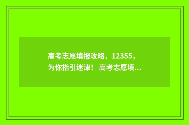 高考志愿填报攻略，12355，为你指引迷津！ 高考志愿填报攻略湖南
