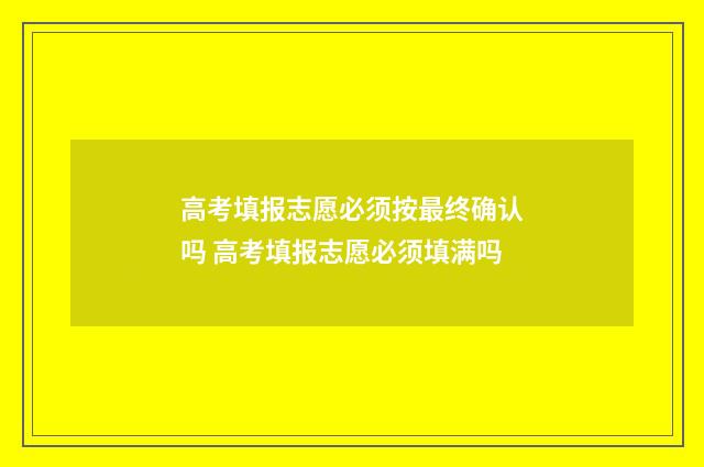 高考填报志愿必须按最终确认吗 高考填报志愿必须填满吗