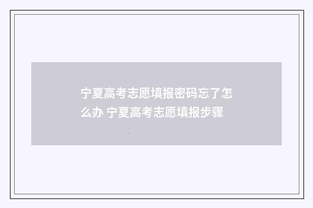 宁夏高考志愿填报密码忘了怎么办 宁夏高考志愿填报步骤