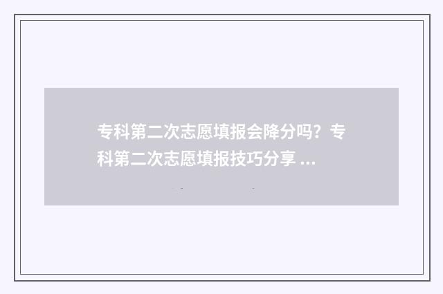 专科第二次志愿填报会降分吗？专科第二次志愿填报技巧分享 专科第二次志愿征集时间