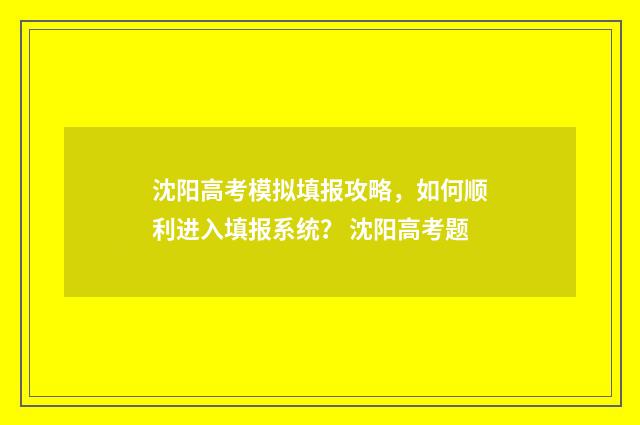 沈阳高考模拟填报攻略，如何顺利进入填报系统？ 沈阳高考题