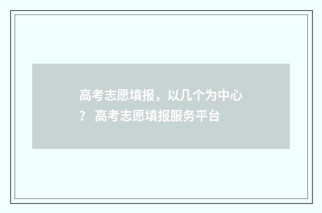 高考志愿填报，以几个为中心？ 高考志愿填报服务平台