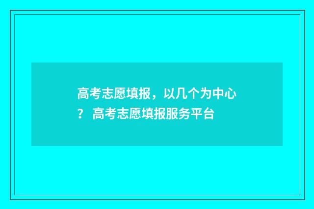 高考志愿填报，以几个为中心？ 高考志愿填报服务平台