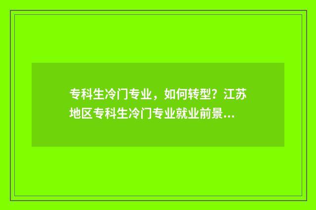 专科生冷门专业，如何转型？江苏地区专科生冷门专业就业前景及转型建议 专科冷门专业有哪些比较好