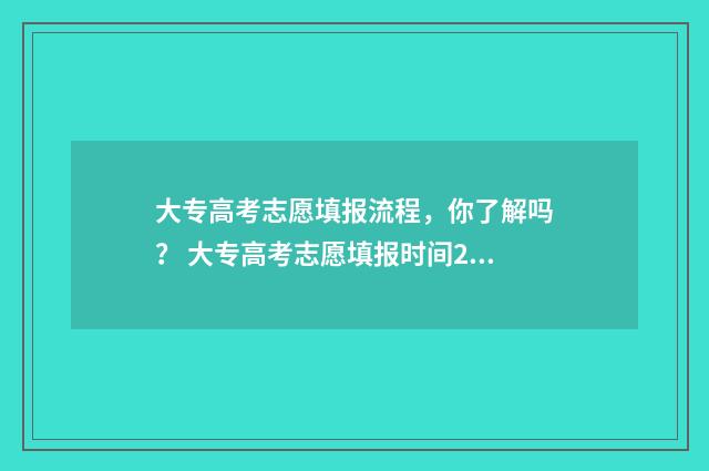 大专高考志愿填报流程，你了解吗？ 大专高考志愿填报时间2024