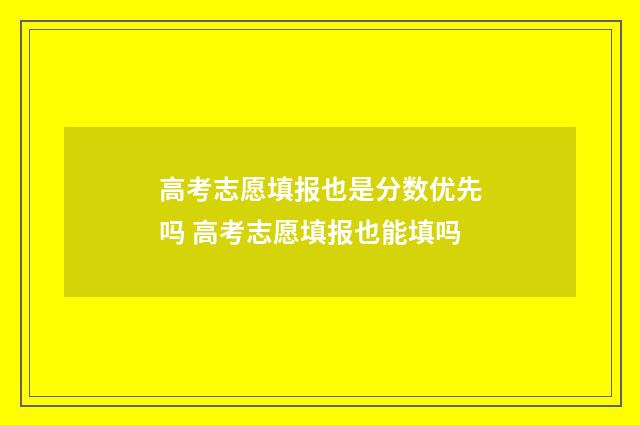 高考志愿填报也是分数优先吗 高考志愿填报也能填吗