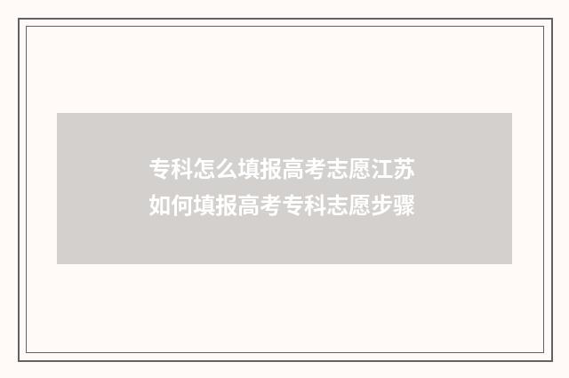 专科怎么填报高考志愿江苏 如何填报高考专科志愿步骤
