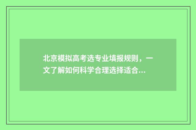 北京模拟高考选专业填报规则，一文了解如何科学合理选择适合自己的专业！ 北京模拟高考选什么科目