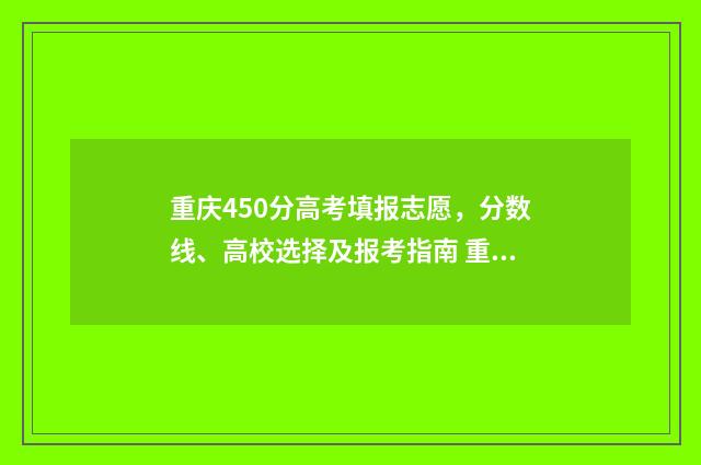重庆450分高考填报志愿，分数线、高校选择及报考指南 重庆高考452分报考什么大学