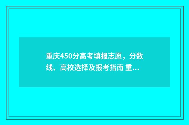 重庆450分高考填报志愿，分数线、高校选择及报考指南 重庆高考452分报考什么大学