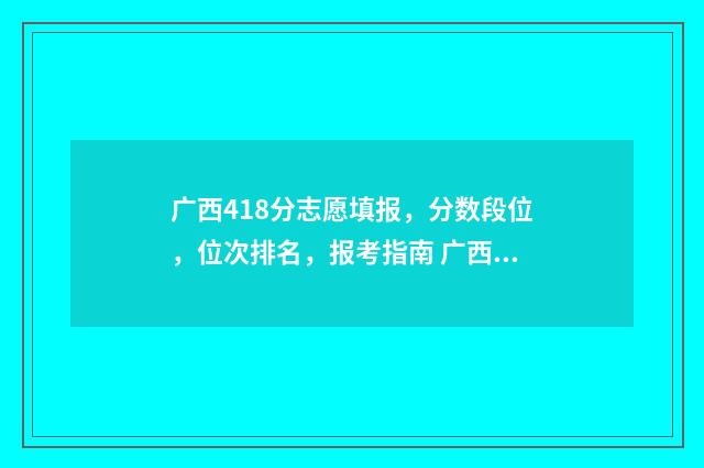 广西418分志愿填报，分数段位，位次排名，报考指南 广西418分可以读什么大学