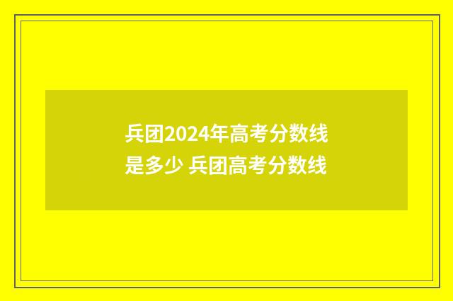 兵团2024年高考分数线是多少 兵团高考分数线
