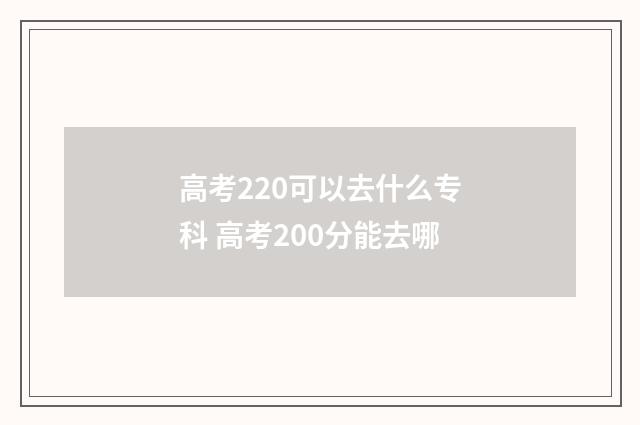 高考220可以去什么专科 高考200分能去哪