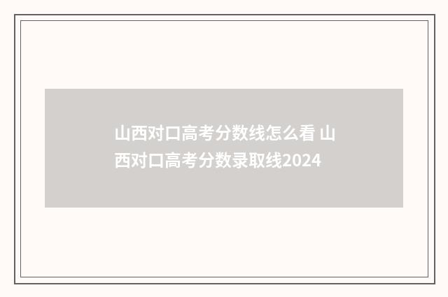 山西对口高考分数线怎么看 山西对口高考分数录取线2024