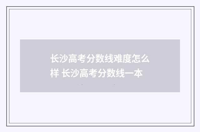 长沙高考分数线难度怎么样 长沙高考分数线一本