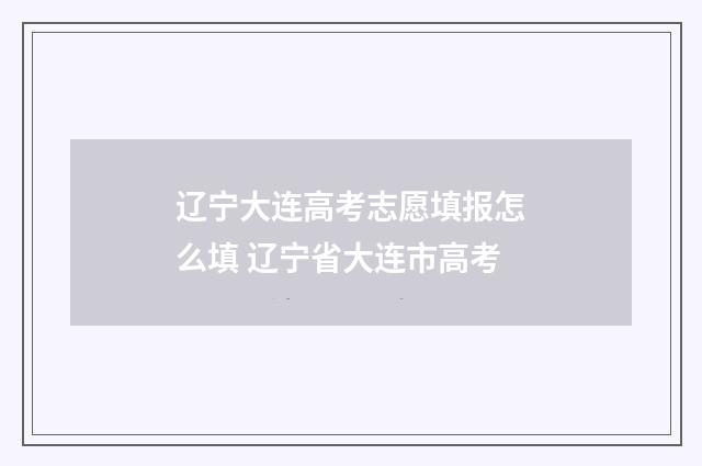 辽宁大连高考志愿填报怎么填 辽宁省大连市高考