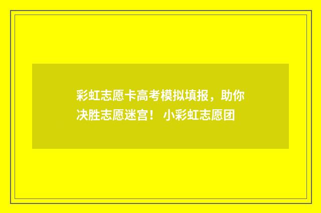 彩虹志愿卡高考模拟填报，助你决胜志愿迷宫！ 小彩虹志愿团