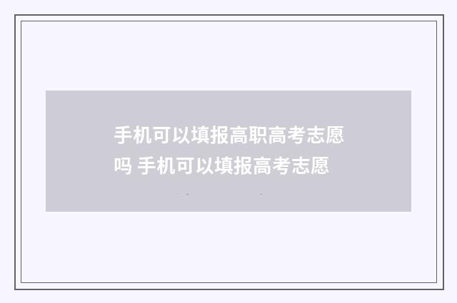 手机可以填报高职高考志愿吗 手机可以填报高考志愿