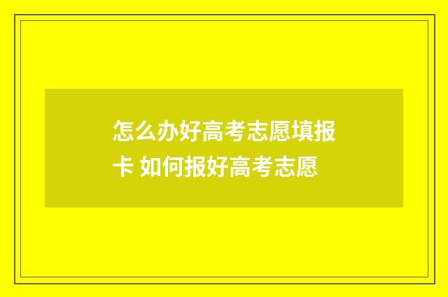 怎么办好高考志愿填报卡 如何报好高考志愿