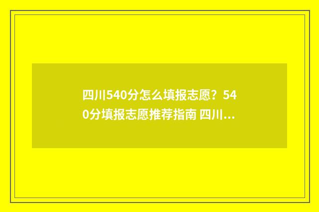 四川540分怎么填报志愿？540分填报志愿推荐指南 四川高考540分能上一本吗