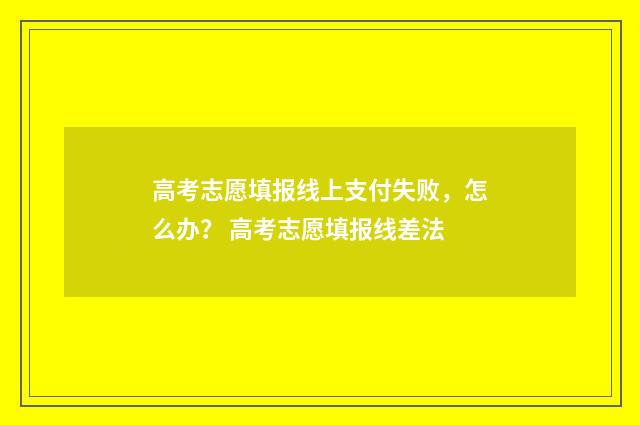 高考志愿填报线上支付失败，怎么办？ 高考志愿填报线差法